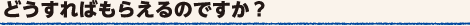 どうすればもらえるのですか？