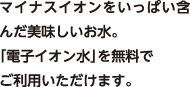 マイナスイオンをいっぱい含んだ美味しいお水。「電子イオン水」を無料でご利用いただけます。