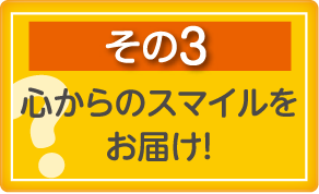 その3　心からスマイルをお届け！